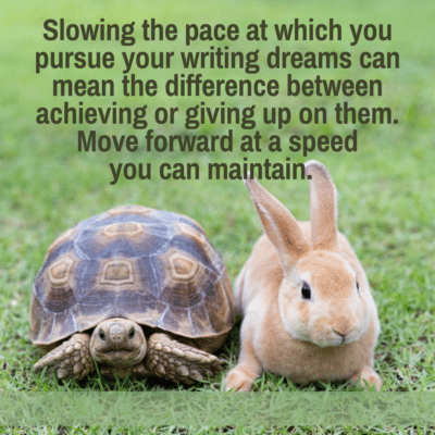 Slow down thhe pace as you work to achieve your writing dreams